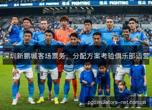 深圳新鹏城客场票务，分配方案考验俱乐部运营